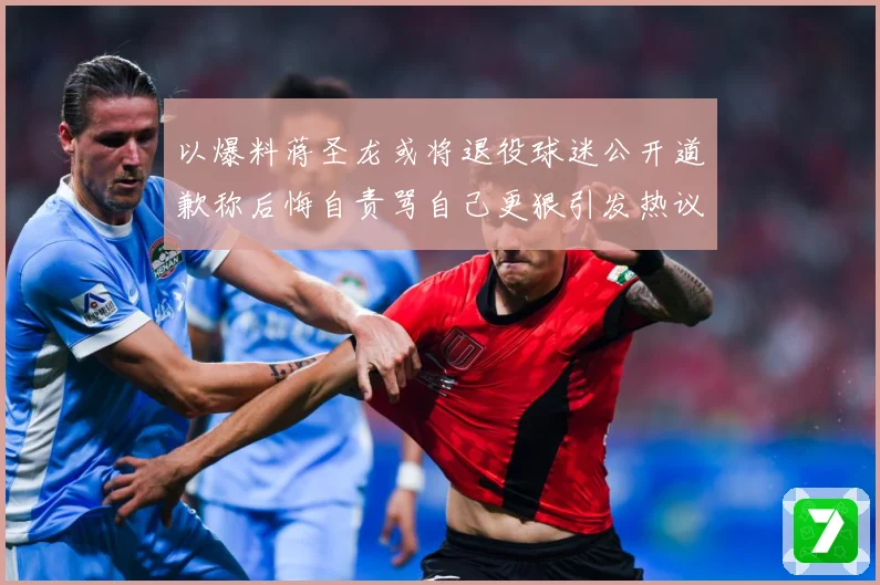 以爆料蒋圣龙或将退役球迷公开道歉称后悔自责骂自己更狠引发热议赛事前瞻：最新赛事动态与深度分析