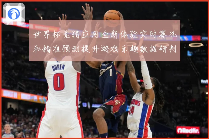世界杯竞猜应用全新体验实时赛况和精准预测提升游戏乐趣数据研判：最新赛事动态与深度分析