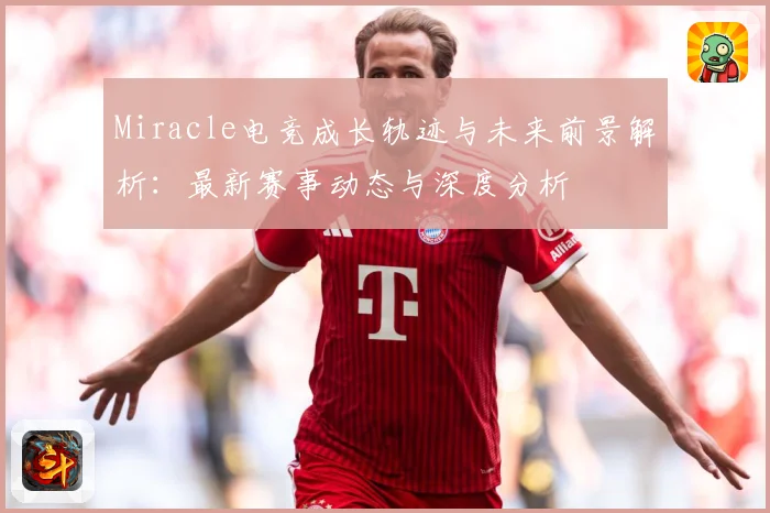 Miracle电竞成长轨迹与未来前景解析：最新赛事动态与深度分析