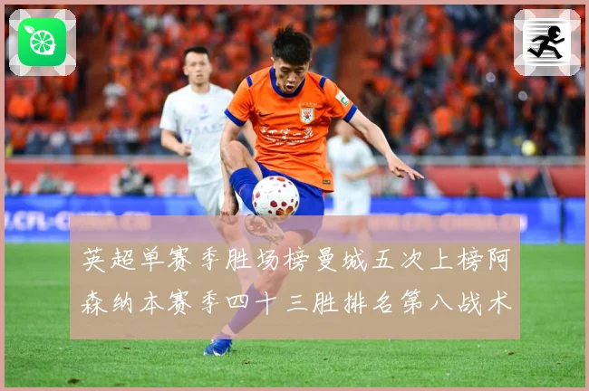 英超单赛季胜场榜曼城五次上榜阿森纳本赛季四十三胜排名第八战术观察：最新赛事动态与深度分析