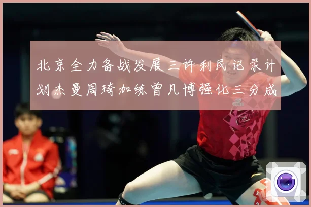 北京全力备战发展三许利民记录计划杰曼周琦加练曾凡博强化三分成长观察：最新赛事动态与深度分析