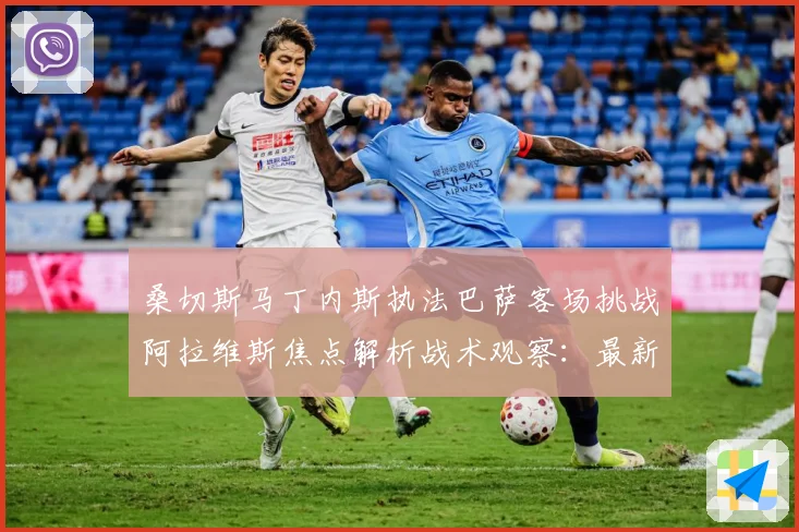 桑切斯马丁内斯执法巴萨客场挑战阿拉维斯焦点解析战术观察：最新赛事动态与深度分析