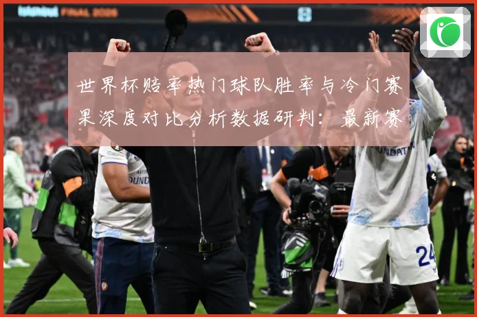 世界杯赔率热门球队胜率与冷门赛果深度对比分析数据研判：最新赛事动态与深度分析