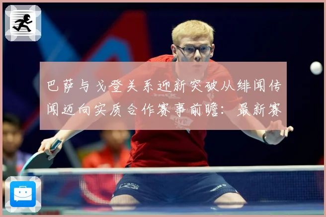 巴萨与戈登关系迎新突破从绯闻传闻迈向实质合作赛事前瞻：最新赛事动态与深度分析