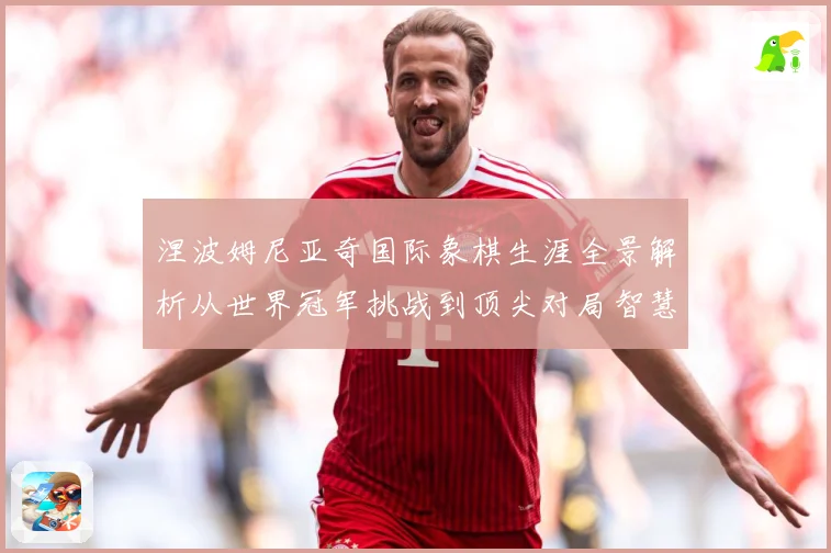 涅波姆尼亚奇国际象棋生涯全景解析从世界冠军挑战到顶尖对局智慧：最新赛事动态与深度分析