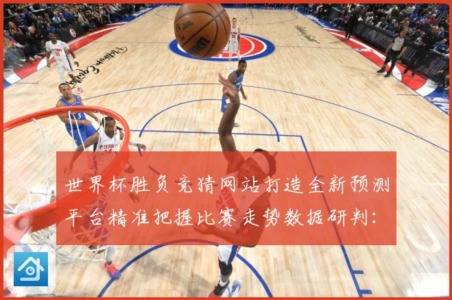 世界杯胜负竞猜网站打造全新预测平台精准把握比赛走势数据研判：最新赛事动态与深度分析