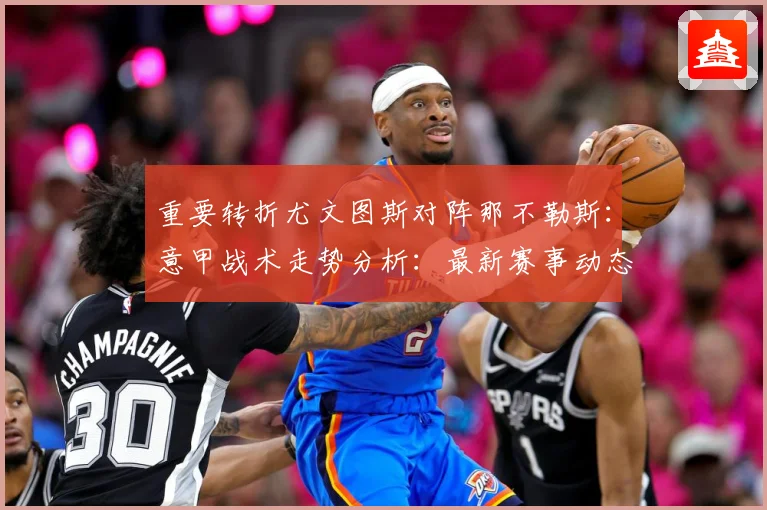 重要转折尤文图斯对阵那不勒斯：意甲战术走势分析：最新赛事动态与深度分析