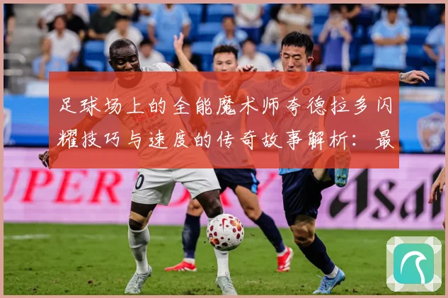 足球场上的全能魔术师夸德拉多闪耀技巧与速度的传奇故事解析：最新赛事动态与深度分析