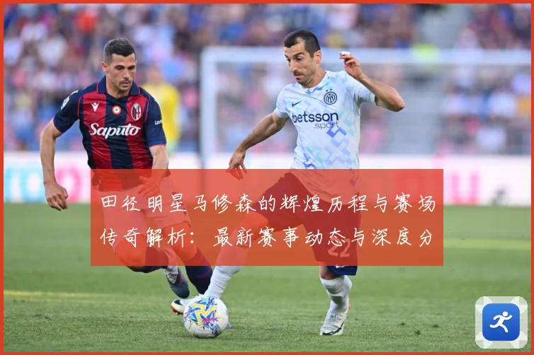 田径明星马修森的辉煌历程与赛场传奇解析：最新赛事动态与深度分析