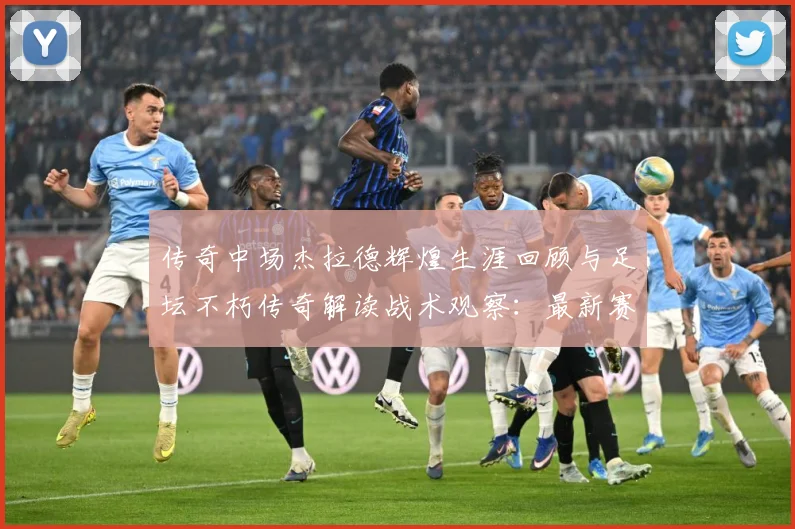 传奇中场杰拉德辉煌生涯回顾与足坛不朽传奇解读战术观察：最新赛事动态与深度分析
