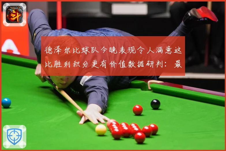 德泽尔比球队今晚表现令人满意这比胜利积分更有价值数据研判：最新赛事动态与深度分析