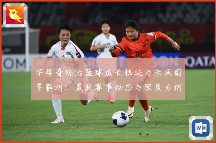 字母哥统治篮球成长轨迹与未来前景解析：最新赛事动态与深度分析