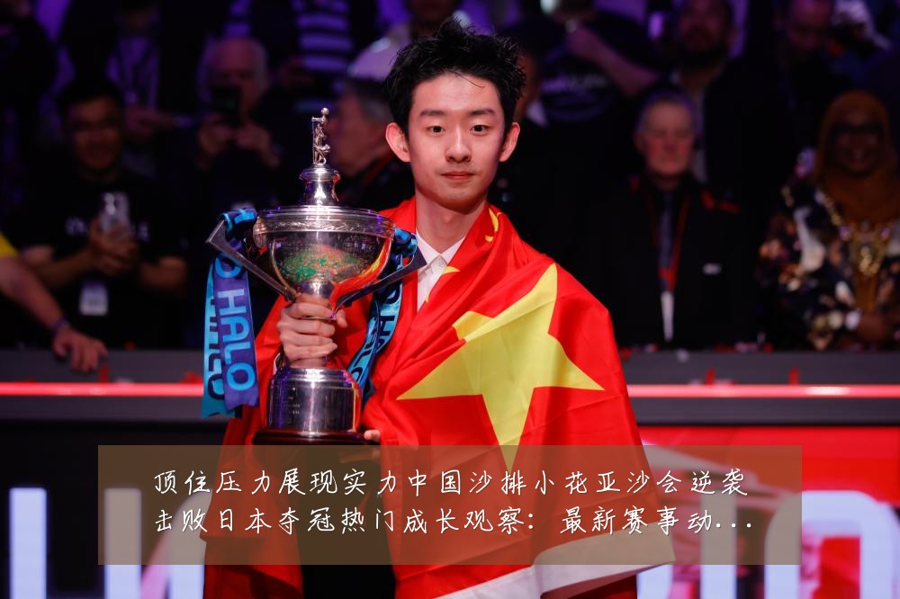 顶住压力展现实力中国沙排小花亚沙会逆袭击败日本夺冠热门成长观察：最新赛事动态与深度分析