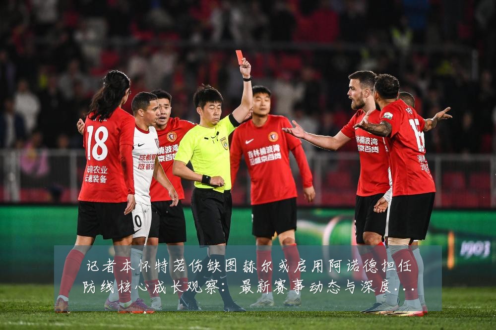 记者本怀特若伤缺图赫尔或启用阿诺德担任防线核心成长观察：最新赛事动态与深度分析