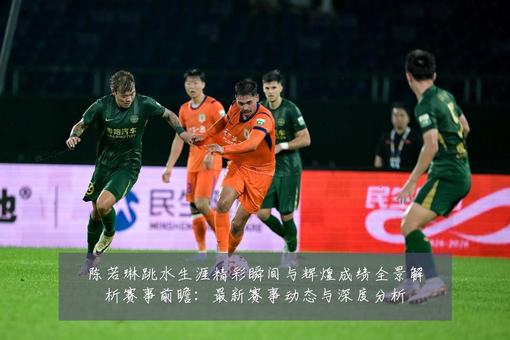 陈若琳跳水生涯精彩瞬间与辉煌成绩全景解析赛事前瞻：最新赛事动态与深度分析