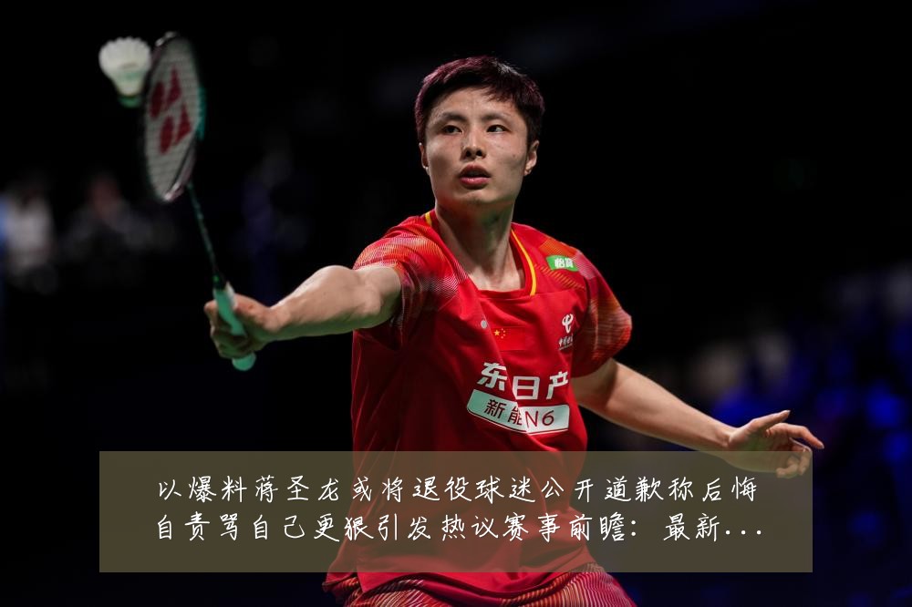 以爆料蒋圣龙或将退役球迷公开道歉称后悔自责骂自己更狠引发热议赛事前瞻：最新赛事动态与深度分析