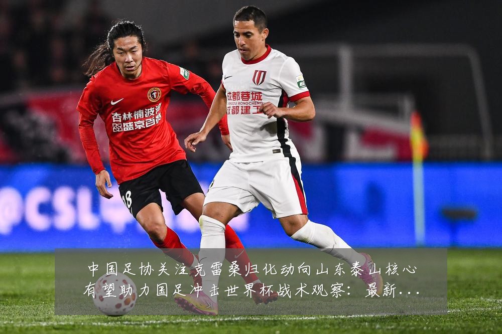 中国足协关注克雷桑归化动向山东泰山核心有望助力国足冲击世界杯战术观察：最新赛事动态与深度分析