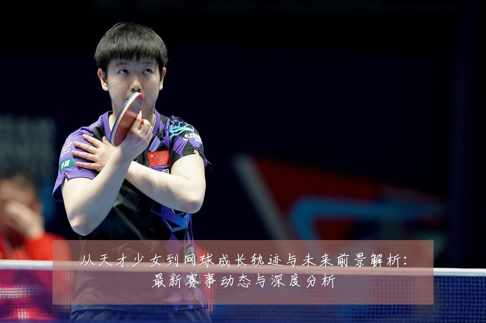 从天才少女到网球成长轨迹与未来前景解析:最新赛事动态与深度分析