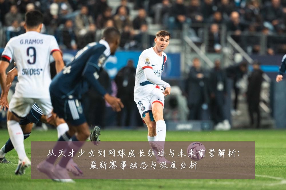 从天才少女到网球成长轨迹与未来前景解析:最新赛事动态与深度分析