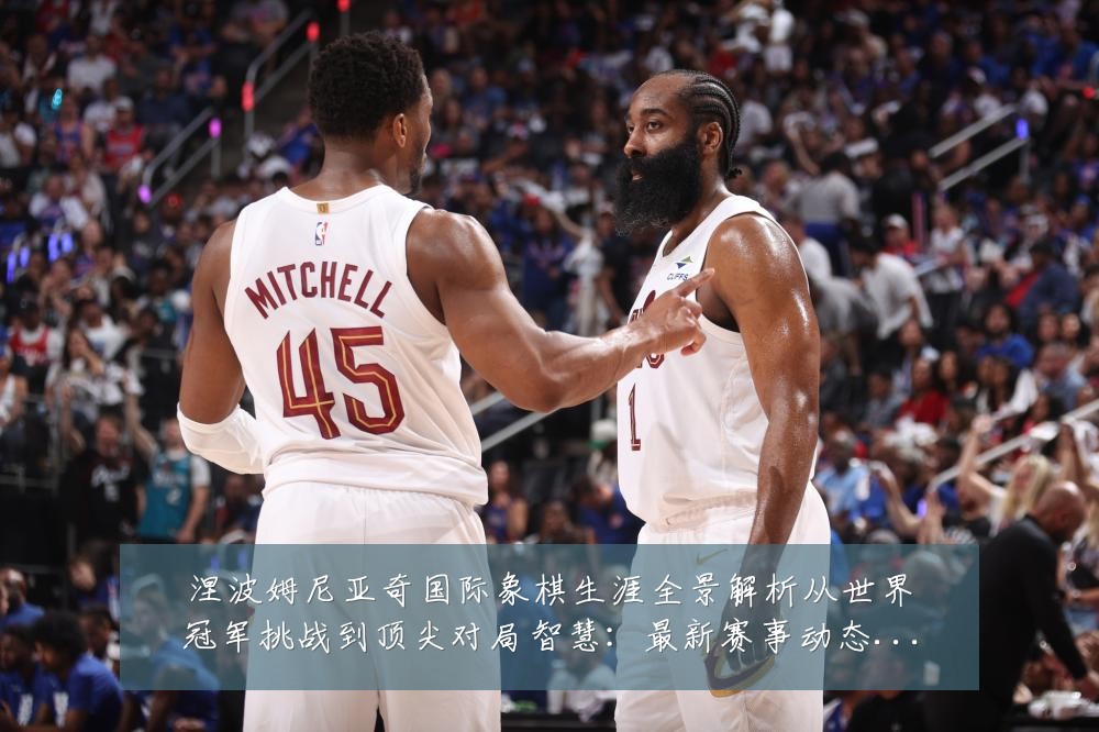 涅波姆尼亚奇国际象棋生涯全景解析从世界冠军挑战到顶尖对局智慧:最新赛事动态与深度分析