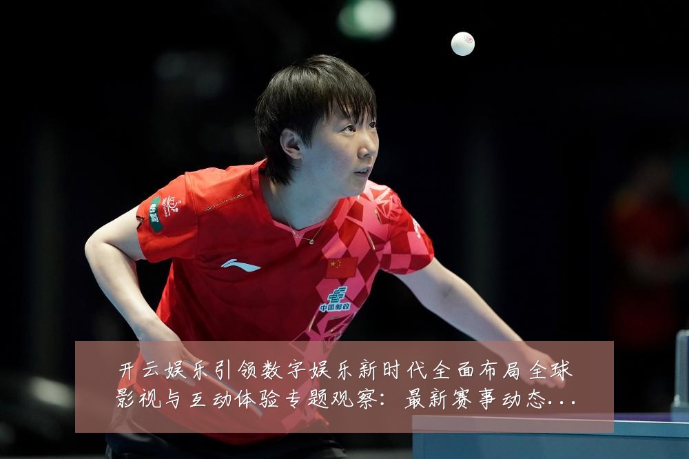 开云娱乐引领数字娱乐新时代全面布局全球影视与互动体验专题观察：最新赛事动态与深度分析