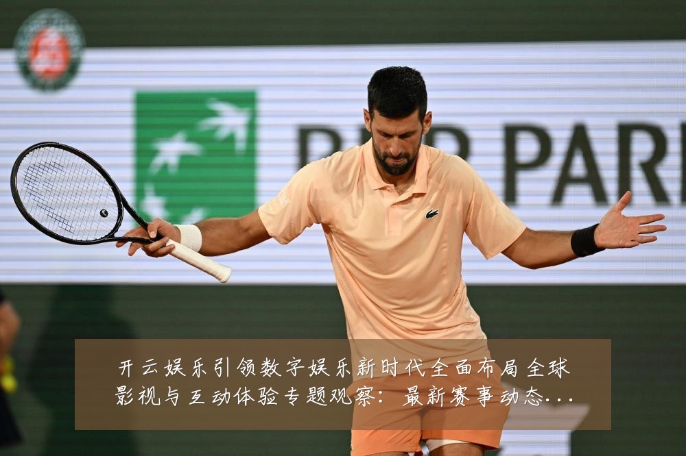 开云娱乐引领数字娱乐新时代全面布局全球影视与互动体验专题观察：最新赛事动态与深度分析