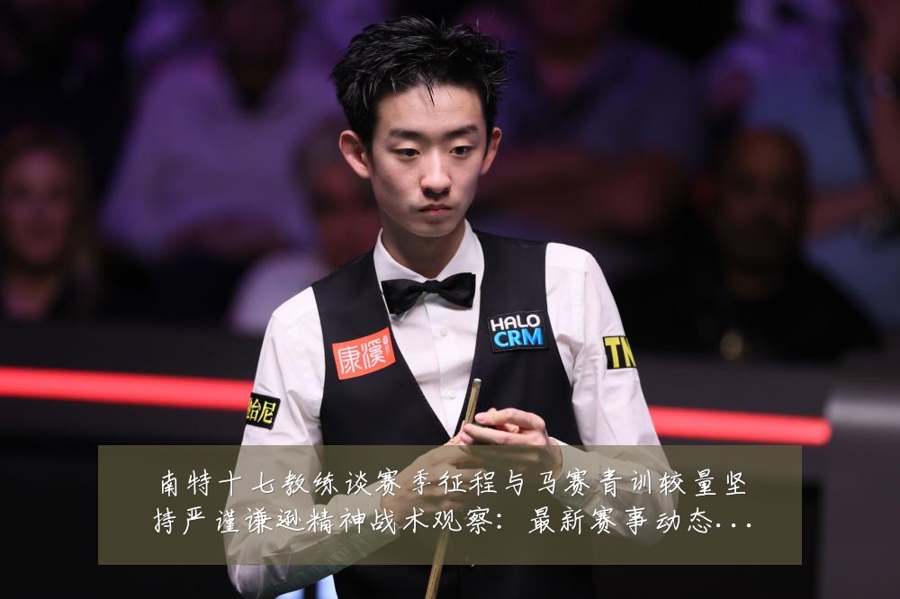 南特十七教练谈赛季征程与马赛青训较量坚持严谨谦逊精神战术观察：最新赛事动态与深度分析