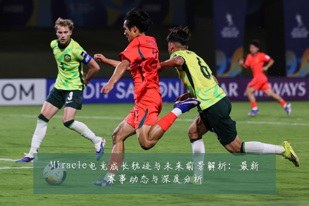 Miracle电竞成长轨迹与未来前景解析：最新赛事动态与深度分析