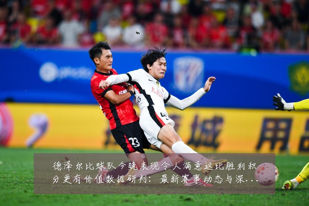 德泽尔比球队今晚表现令人满意这比胜利积分更有价值数据研判：最新赛事动态与深度分析
